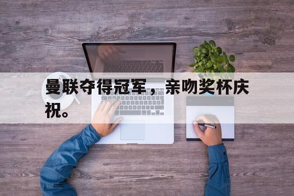曼联夺得冠军，亲吻奖杯庆祝。