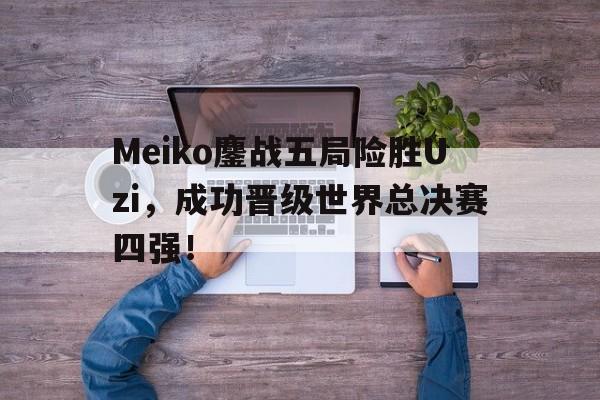 Meiko鏖战五局险胜Uzi，成功晋级世界总决赛四强！