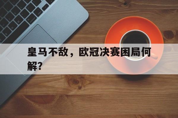 皇马不敌，欧冠决赛困局何解？